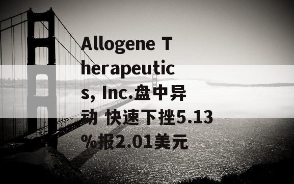 Allogene Therapeutics, Inc.盘中异动 快速下挫5.13%报2.01美元