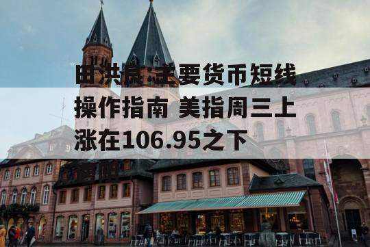 田洪良:主要货币短线操作指南 美指周三上涨在106.95之下遇阻