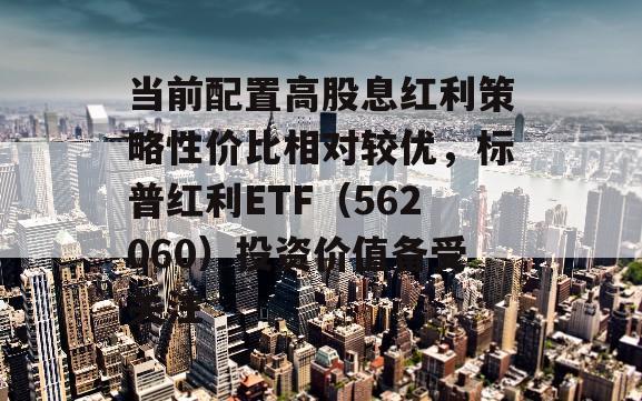 当前配置高股息红利策略性价比相对较优，标普红利ETF（562060）投资价值备受关注